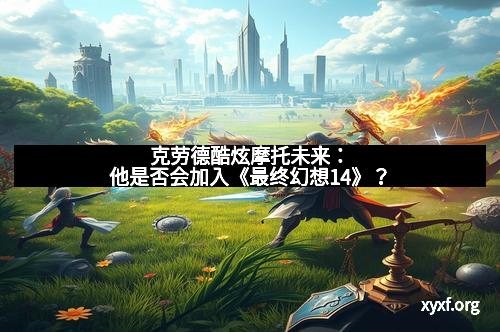 克劳德酷炫摩托未来：他是否会加入《最终幻想14》？